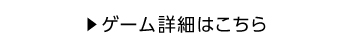 ゲーム詳細はこちら