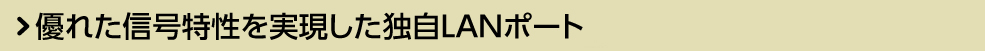 優れた信号特性を実現した独自LANポート