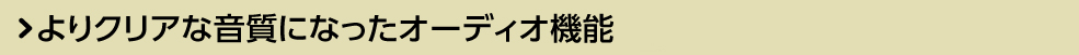 よりクリアな音質になったオーディオ機能