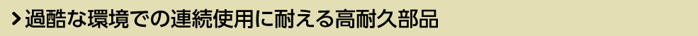 過酷な環境での連続使用に耐える高耐久部品