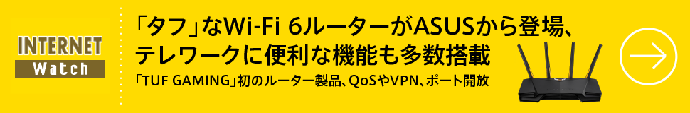 「タフ」なWi-Fi 6ルーターがASUSから登場、テレワークに便利な機能も多数搭載
「TUF GAMING」初のルーター製品、QoSやVPN、ポート開放