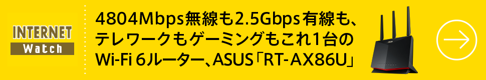 4804Mbps無線も2.5Gbps有線も、テレワークもゲーミングもこれ1台のWi-Fi 6ルーター、ASUS「RT-AX86U」
上位モデルの「イイトコ」を集めた質実剛健スタンダード