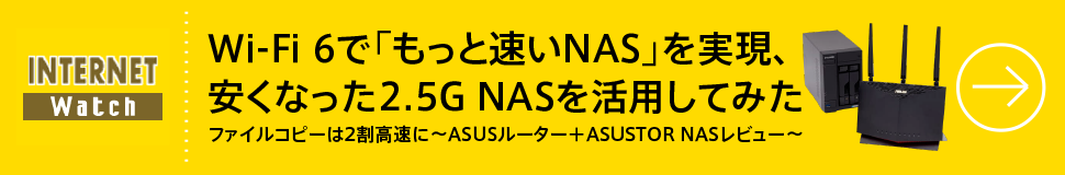 Wi-Fi 6で「もっと速いNAS」を実現、安くなった2.5G NASを活用してみた
ファイルコピーは2割高速に　～ASUSルーター＋ASUSTOR NASレビュー～