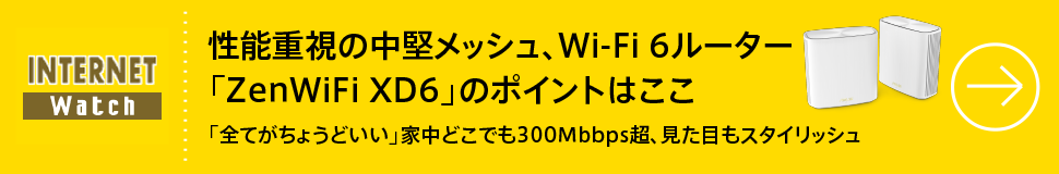 性能重視の中堅メッシュ、Wi-Fi 6ルーター「ZenWiFi XD6」のポイントはここ

「全てがちょうどいい」家中どこでも300Mbbps超、見た目もスタイリッシュ