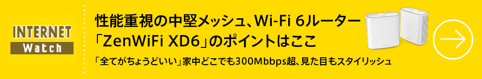 性能重視の中堅メッシュ、Wi-Fi 6ルーター「ZenWiFi XD6」のポイントはここ

「全てがちょうどいい」家中どこでも300Mbbps超、見た目もスタイリッシュ