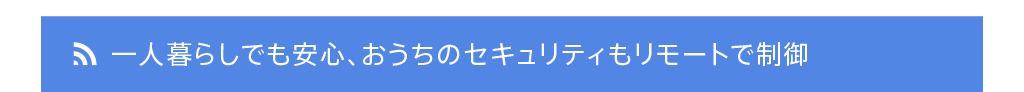 一人暮らしでも安心、おうちのセキュリティもリモートで制御