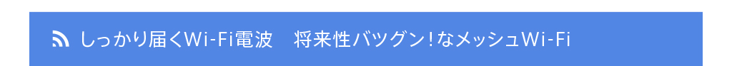 しっかり届くWi-Fi電波　将来性バツグン！なメッシュWi-Fi