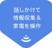 話しかけて
情報収集＆家電を操作