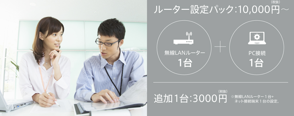 ルーター設定パック：10,000円（税抜）～無線LANルーター１台+PC接続１台　追加１台：3000円（税抜）※無線LANルーター１台+ネット接続端末１台の設定。