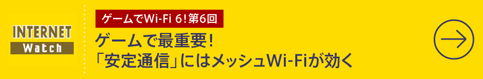 第6回

ゲームで最重要！「安定通信」にはメッシュWi-Fiが効く