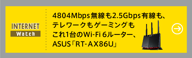 4804Mbps無線も2.5Gbps有線も、テレワークもゲーミングもこれ1台のWi-Fi 6ルーター、ASUS「RT-AX86U」
上位モデルの「イイトコ」を集めた質実剛健スタンダード