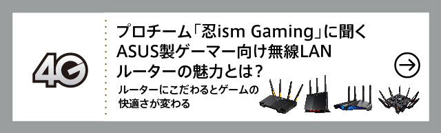 プロチーム「忍ism Gaming」に聞くASUS製ゲーマー向け無線LANルーターの魅力とは？ ルーターにこだわるとゲームの快適さが変わる