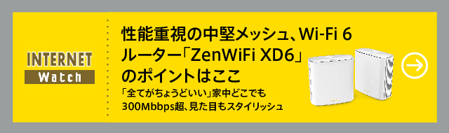 性能重視の中堅メッシュ、Wi-Fi 6ルーター「ZenWiFi XD6」のポイントはここ

「全てがちょうどいい」家中どこでも300Mbbps超、見た目もスタイリッシュ