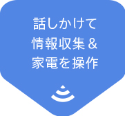 話しかけて
情報収集＆家電を操作