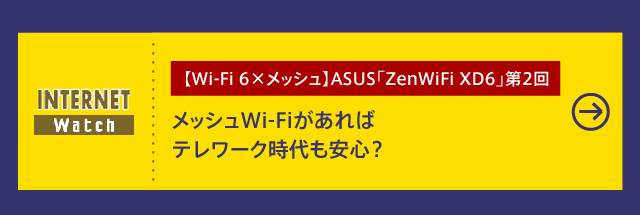 【Wi-Fi 6×メッシュ】ASUS「ZenWiFi XD6」第2回

メッシュWi-Fiがあればテレワーク時代も安心？