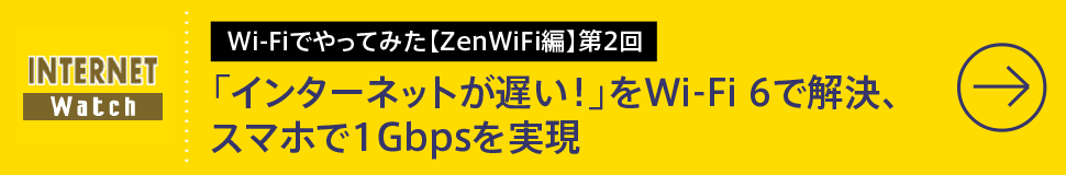 Wi-Fiでやってみた【ZenWiFi編】第2回

「インターネットが遅い！」をWi-Fiで解決、スマホで1Gbpsを実現するWi-Fi 6
