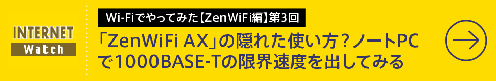 
Wi-Fiでやってみた【ZenWiFi編】第3回

メッシュWi-Fi「ZenWiFi AX」の隠れた使い方？　ノートPCで1000BASE-Tの限界速度を出してみる