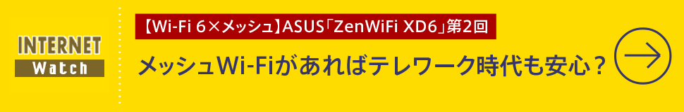 【Wi-Fi 6×メッシュ】ASUS「ZenWiFi XD6」第2回

メッシュWi-Fiがあればテレワーク時代も安心？